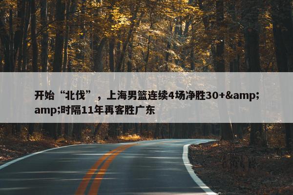 开始“北伐”，上海男篮连续4场净胜30+&amp;时隔11年再客胜广东