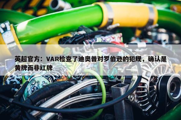 英超官方：VAR检查了迪奥普对罗伯逊的犯规，确认是黄牌而非红牌