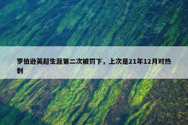 罗伯逊英超生涯第二次被罚下，上次是21年12月对热刺