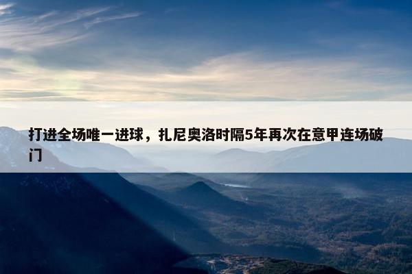 打进全场唯一进球，扎尼奥洛时隔5年再次在意甲连场破门