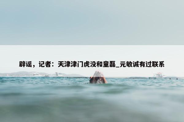 辟谣，记者：天津津门虎没和童磊_元敏诚有过联系