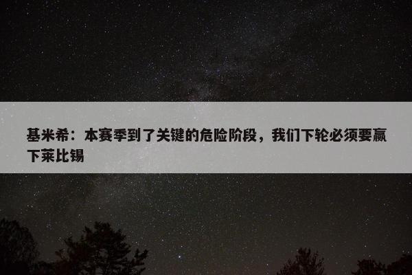 基米希：本赛季到了关键的危险阶段，我们下轮必须要赢下莱比锡