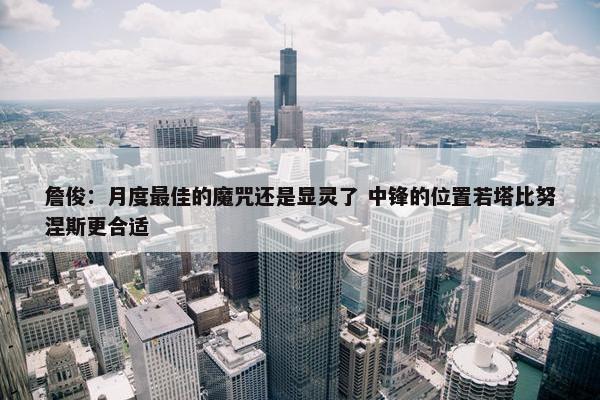 詹俊：月度最佳的魔咒还是显灵了 中锋的位置若塔比努涅斯更合适