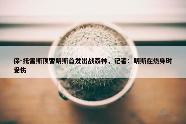 保-托雷斯顶替明斯首发出战森林，记者：明斯在热身时受伤