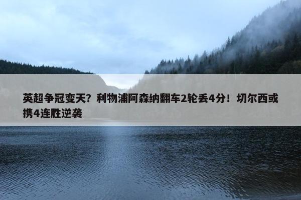 英超争冠变天？利物浦阿森纳翻车2轮丢4分！切尔西或携4连胜逆袭