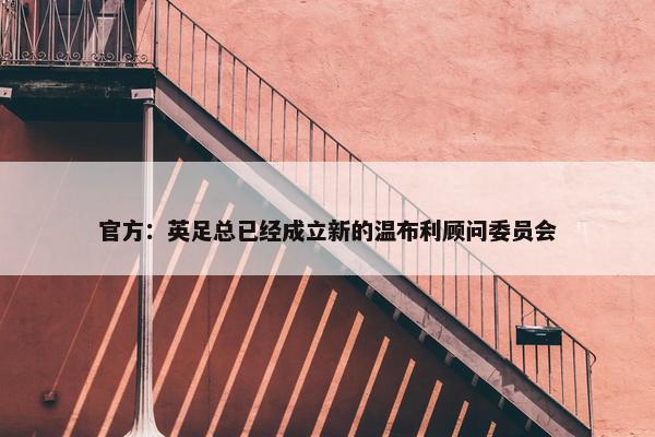 官方：英足总已经成立新的温布利顾问委员会