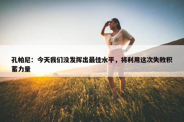 孔帕尼：今天我们没发挥出最佳水平，将利用这次失败积蓄力量