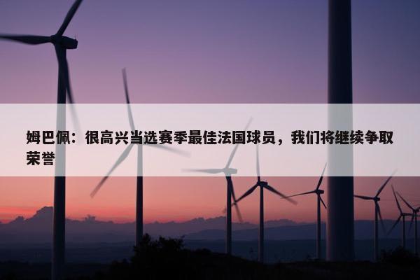 姆巴佩：很高兴当选赛季最佳法国球员，我们将继续争取荣誉