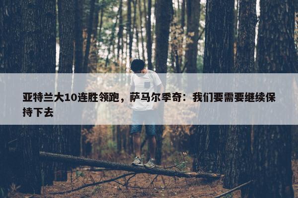 亚特兰大10连胜领跑，萨马尔季奇：我们要需要继续保持下去