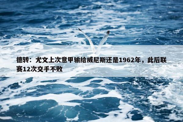 德转：尤文上次意甲输给威尼斯还是1962年，此后联赛12次交手不败