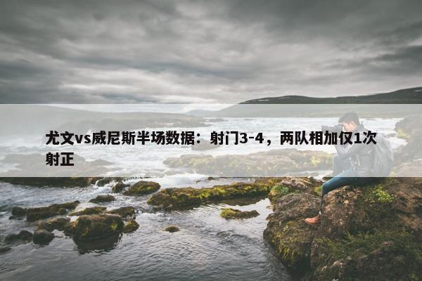 尤文vs威尼斯半场数据：射门3-4，两队相加仅1次射正