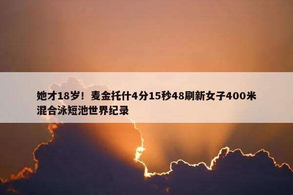 她才18岁！麦金托什4分15秒48刷新女子400米混合泳短池世界纪录