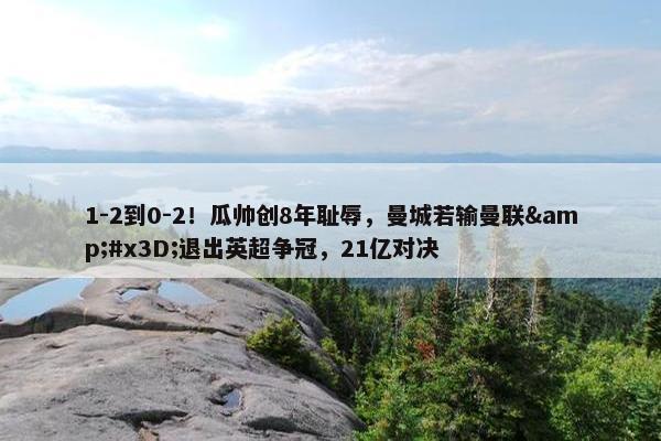 1-2到0-2！瓜帅创8年耻辱，曼城若输曼联&#x3D;退出英超争冠，21亿对决