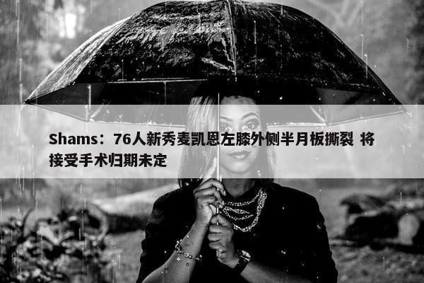 Shams：76人新秀麦凯恩左膝外侧半月板撕裂 将接受手术归期未定