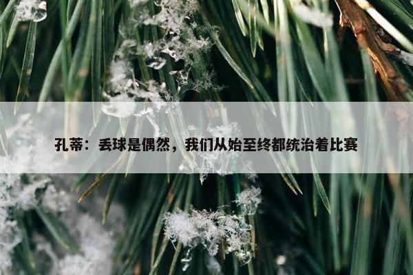 孔蒂：丢球是偶然，我们从始至终都统治着比赛