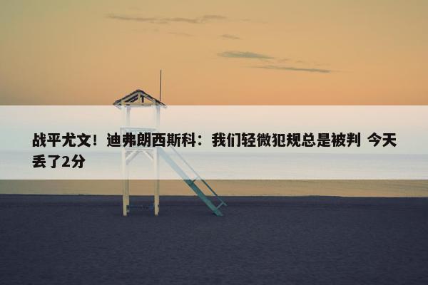 战平尤文！迪弗朗西斯科：我们轻微犯规总是被判 今天丢了2分