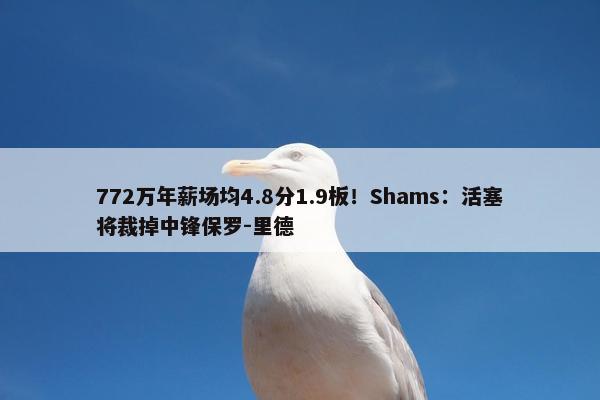 772万年薪场均4.8分1.9板！Shams：活塞将裁掉中锋保罗-里德