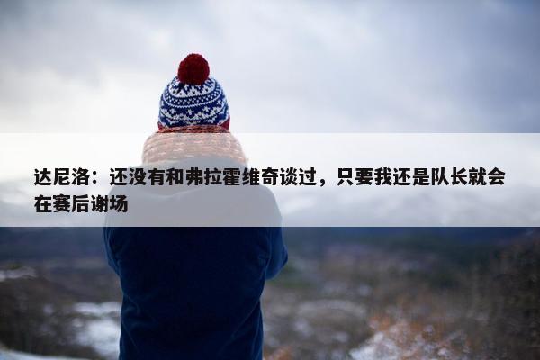 达尼洛：还没有和弗拉霍维奇谈过，只要我还是队长就会在赛后谢场