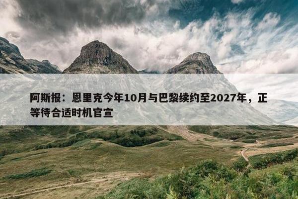 阿斯报：恩里克今年10月与巴黎续约至2027年，正等待合适时机官宣