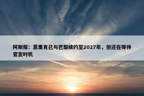 阿斯报：恩里克已与巴黎续约至2027年，但还在等待官宣时机