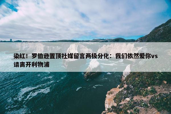 染红！罗伯逊置顶社媒留言两极分化：我们依然爱你vs请离开利物浦