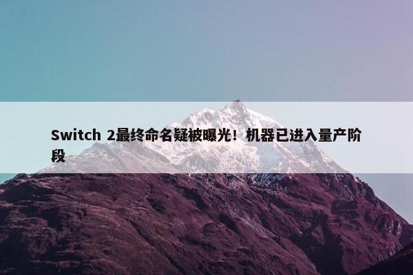 Switch 2最终命名疑被曝光！机器已进入量产阶段