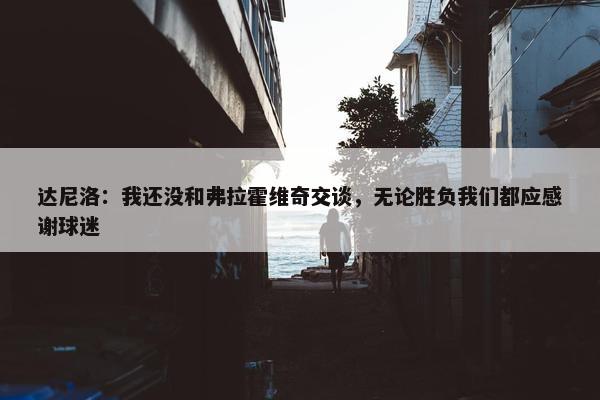 达尼洛：我还没和弗拉霍维奇交谈，无论胜负我们都应感谢球迷