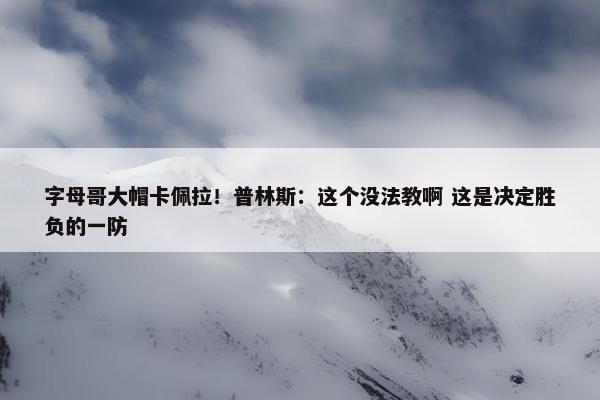 字母哥大帽卡佩拉！普林斯：这个没法教啊 这是决定胜负的一防