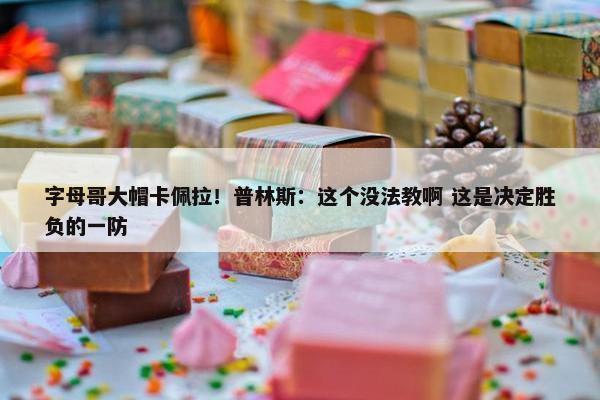 字母哥大帽卡佩拉！普林斯：这个没法教啊 这是决定胜负的一防