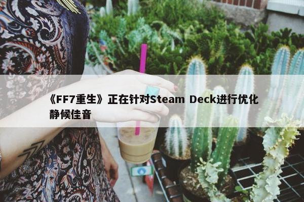 《FF7重生》正在针对Steam Deck进行优化 静候佳音