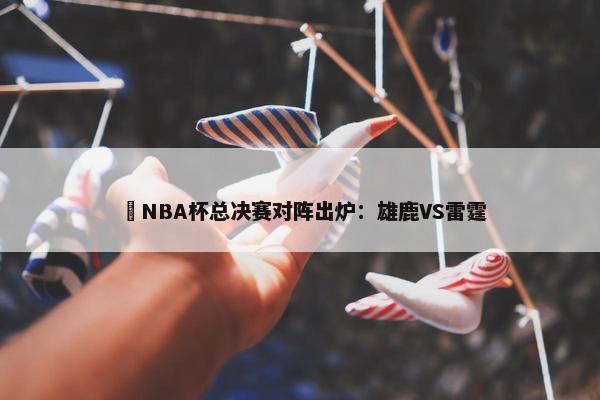 ️NBA杯总决赛对阵出炉：雄鹿VS雷霆