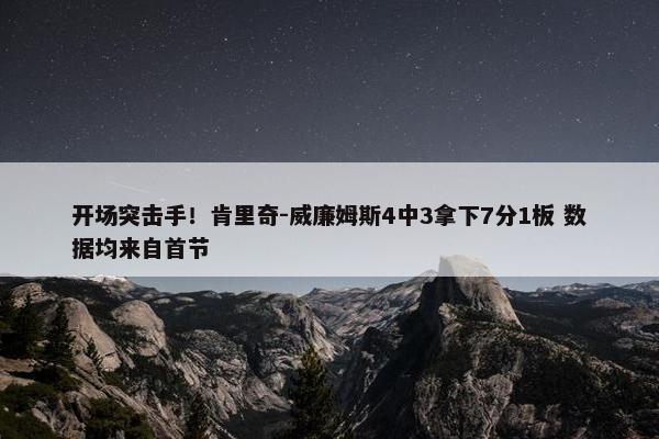 开场突击手！肯里奇-威廉姆斯4中3拿下7分1板 数据均来自首节