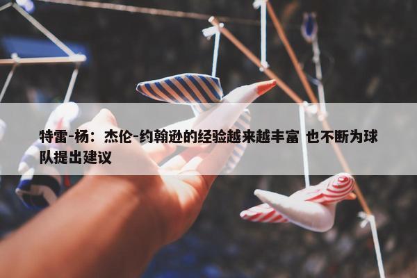 特雷-杨：杰伦-约翰逊的经验越来越丰富 也不断为球队提出建议