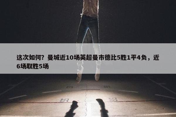 这次如何？曼城近10场英超曼市德比5胜1平4负，近6场取胜5场