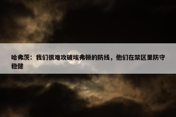 哈弗茨：我们很难攻破埃弗顿的防线，他们在禁区里防守稳健