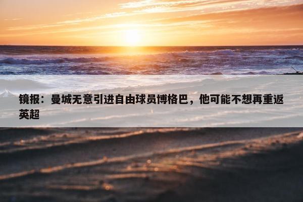 镜报：曼城无意引进自由球员博格巴，他可能不想再重返英超