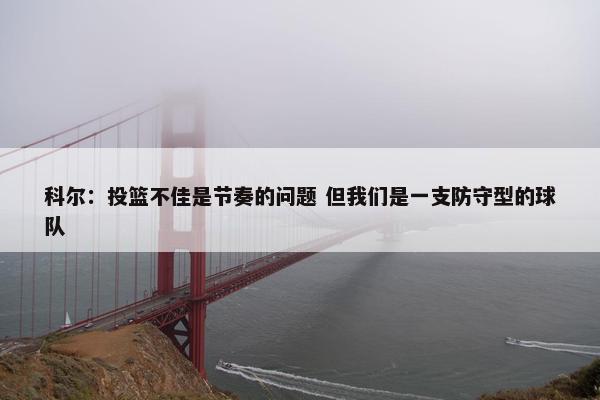 科尔：投篮不佳是节奏的问题 但我们是一支防守型的球队