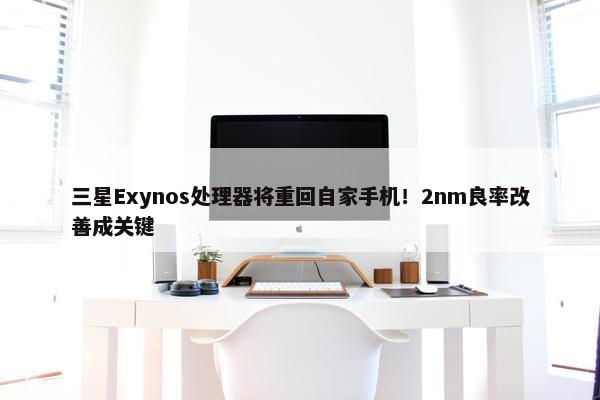 三星Exynos处理器将重回自家手机！2nm良率改善成关键