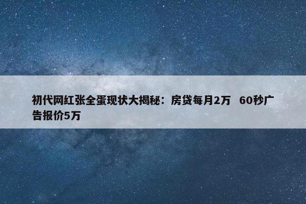 初代网红张全蛋现状大揭秘：房贷每月2万  60秒广告报价5万