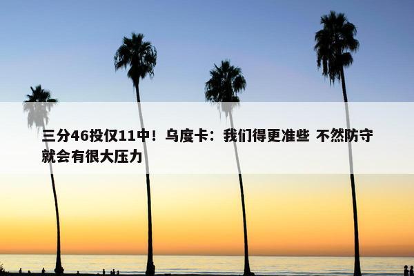 三分46投仅11中！乌度卡：我们得更准些 不然防守就会有很大压力