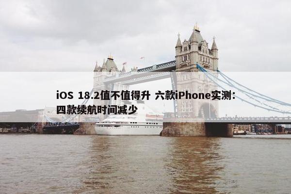 iOS 18.2值不值得升 六款iPhone实测：四款续航时间减少