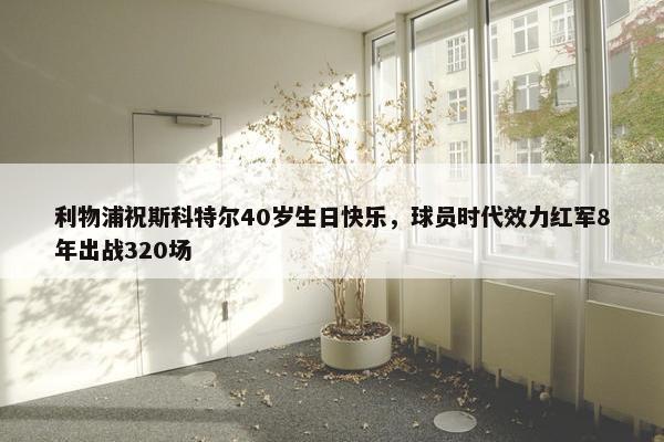 利物浦祝斯科特尔40岁生日快乐，球员时代效力红军8年出战320场