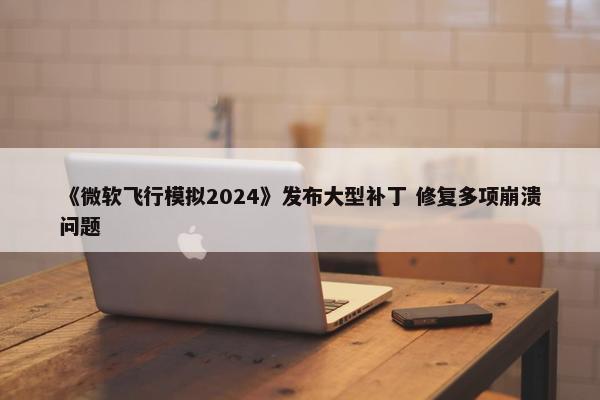 《微软飞行模拟2024》发布大型补丁 修复多项崩溃问题