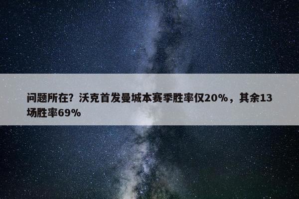 问题所在？沃克首发曼城本赛季胜率仅20%，其余13场胜率69%