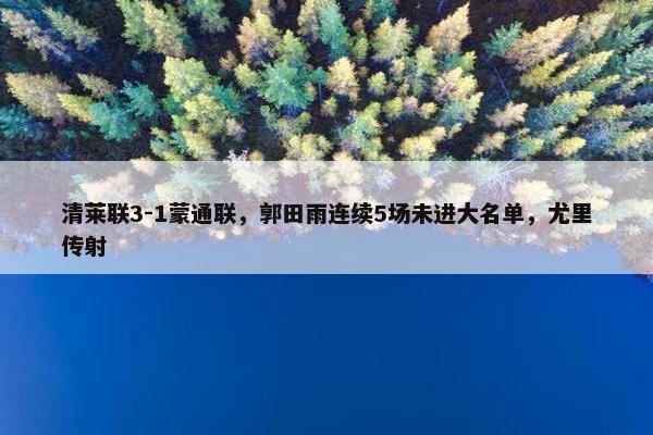 清莱联3-1蒙通联，郭田雨连续5场未进大名单，尤里传射