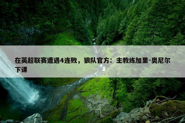 在英超联赛遭遇4连败，狼队官方：主教练加里-奥尼尔下课