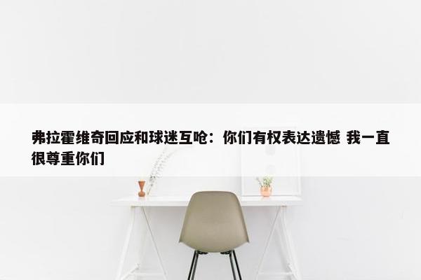 弗拉霍维奇回应和球迷互呛：你们有权表达遗憾 我一直很尊重你们