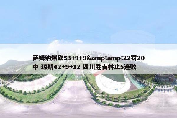 萨姆纳爆砍53+9+9&amp;22罚20中 琼斯42+9+12 四川胜吉林止5连败