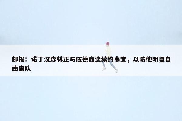 邮报：诺丁汉森林正与伍德商谈续约事宜，以防他明夏自由离队