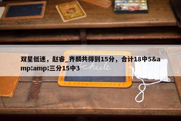 双星低迷，赵睿_齐麟共得到15分，合计18中5&amp;三分15中3